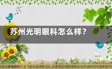 苏州光明眼科怎么样？专科医院|胡正再院长领衔|全飞秒技术成熟|地址在湖西CBD